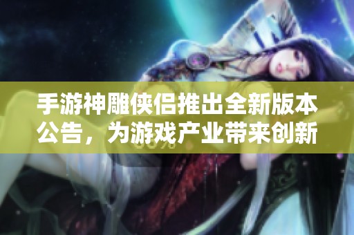 手游神雕侠侣推出全新版本公告，为游戏产业带来创新活力与惊喜体验
