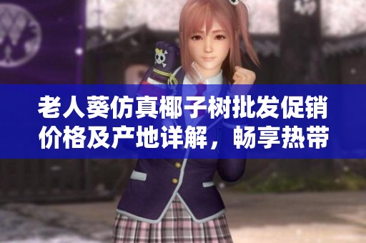 老人葵仿真椰子树批发促销价格及产地详解，畅享热带风情