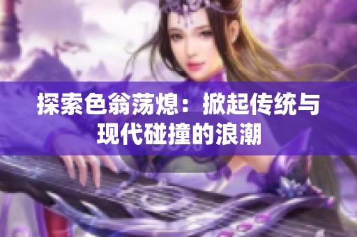 探索色翁荡熄：掀起传统与现代碰撞的浪潮