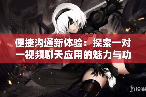 便捷沟通新体验：探索一对一视频聊天应用的魅力与功能