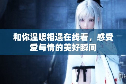 和你温暖相遇在线看，感受爱与情的美好瞬间