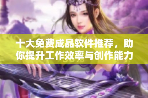 十大免费成品软件推荐，助你提升工作效率与创作能力