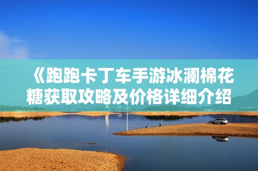 《跑跑卡丁车手游冰澜棉花糖获取攻略及价格详细介绍》