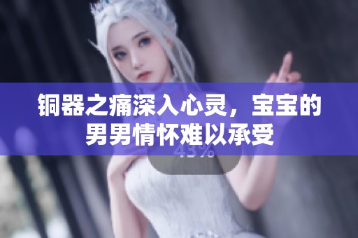 铜器之痛深入心灵，宝宝的男男情怀难以承受