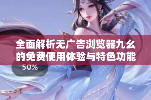 全面解析无广告浏览器九幺的免费使用体验与特色功能