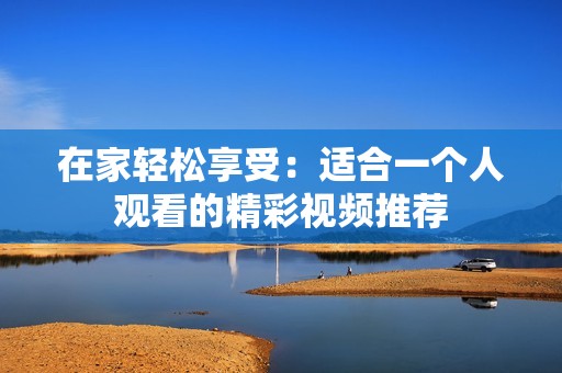 在家轻松享受：适合一个人观看的精彩视频推荐
