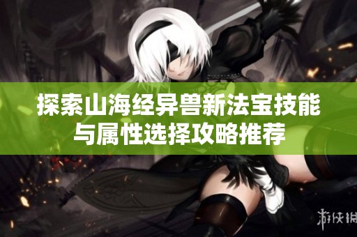 探索山海经异兽新法宝技能与属性选择攻略推荐
