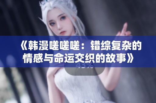 《韩漫嗟嗟嗟：错综复杂的情感与命运交织的故事》