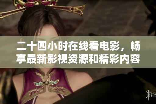 二十四小时在线看电影，畅享最新影视资源和精彩内容