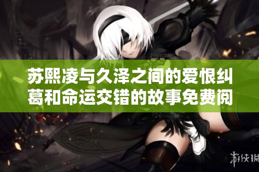苏熙凌与久泽之间的爱恨纠葛和命运交错的故事免费阅读攻略
