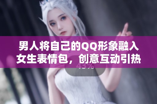 男人将自己的QQ形象融入女生表情包，创意互动引热议