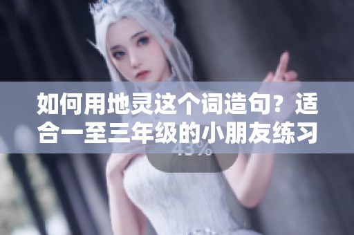 如何用地灵这个词造句？适合一至三年级的小朋友练习方式