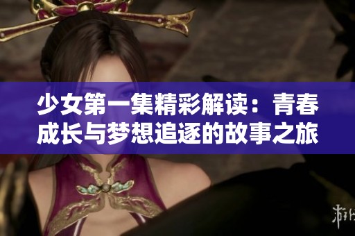 少女第一集精彩解读：青春成长与梦想追逐的故事之旅