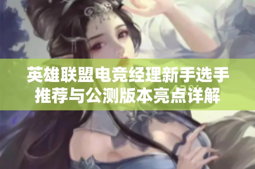 英雄联盟电竞经理新手选手推荐与公测版本亮点详解