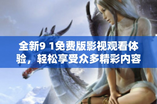 全新9 1免费版影视观看体验，轻松享受众多精彩内容