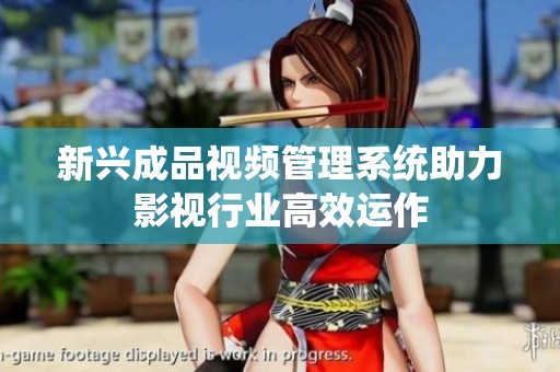 新兴成品视频管理系统助力影视行业高效运作