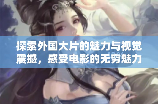 探索外国大片的魅力与视觉震撼，感受电影的无穷魅力
