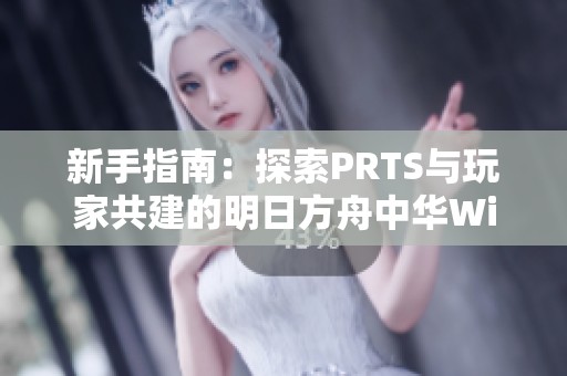 新手指南：探索PRTS与玩家共建的明日方舟中华Wiki世界