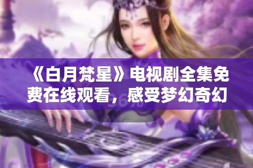 《白月梵星》电视剧全集免费在线观看，感受梦幻奇幻旅程