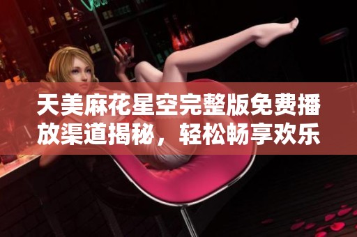 天美麻花星空完整版免费播放渠道揭秘，轻松畅享欢乐时光