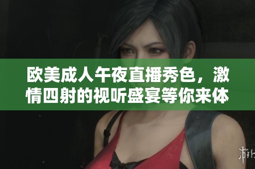 欧美成人午夜直播秀色，激情四射的视听盛宴等你来体验