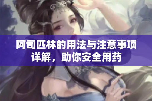 阿司匹林的用法与注意事项详解，助你安全用药