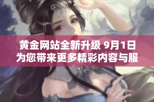 黄金网站全新升级 9月1日为您带来更多精彩内容与服务