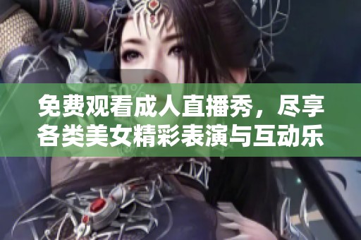 免费观看成人直播秀，尽享各类美女精彩表演与互动乐趣