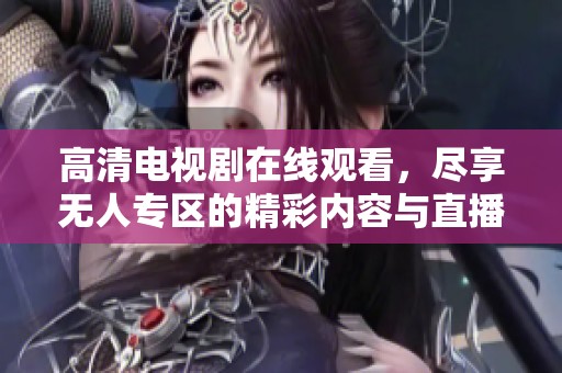 高清电视剧在线观看，尽享无人专区的精彩内容与直播体验