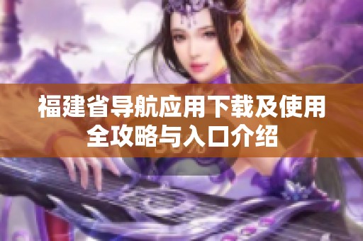 福建省导航应用下载及使用全攻略与入口介绍