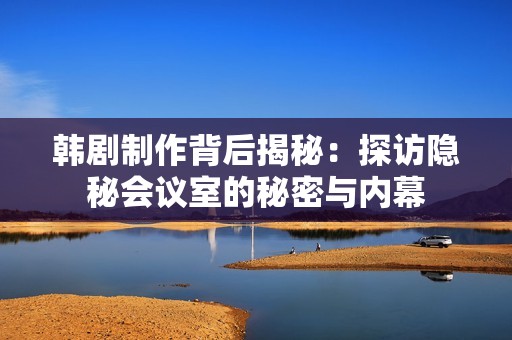 韩剧制作背后揭秘：探访隐秘会议室的秘密与内幕
