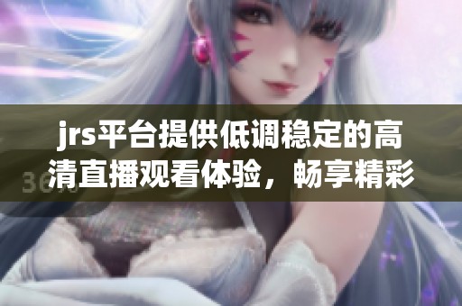 jrs平台提供低调稳定的高清直播观看体验，畅享精彩赛事与节目