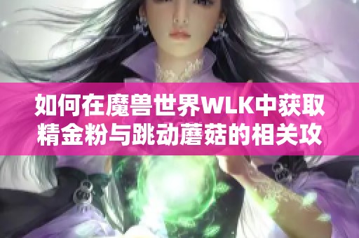 如何在魔兽世界WLK中获取精金粉与跳动蘑菇的相关攻略