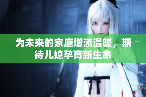 为未来的家庭增添温暖，期待儿媳孕育新生命
