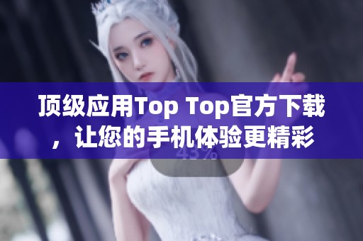 顶级应用Top Top官方下载，让您的手机体验更精彩