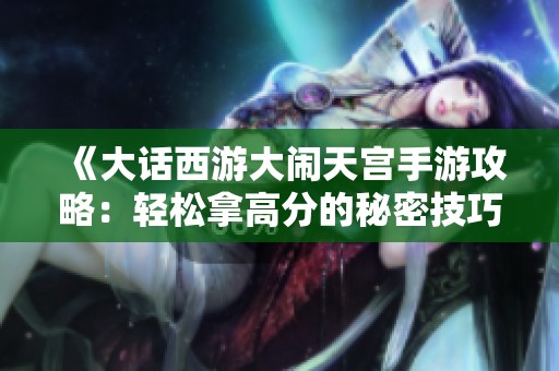 《大话西游大闹天宫手游攻略：轻松拿高分的秘密技巧》