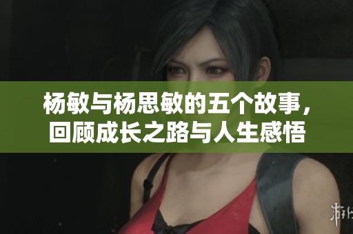 杨敏与杨思敏的五个故事，回顾成长之路与人生感悟