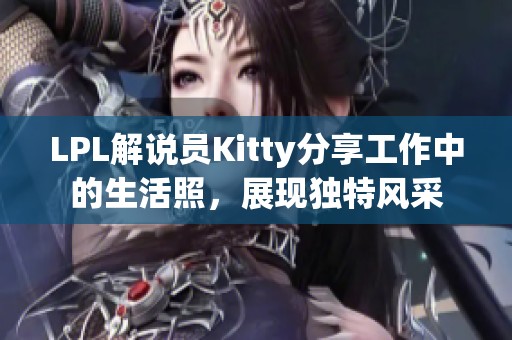 LPL解说员Kitty分享工作中的生活照，展现独特风采