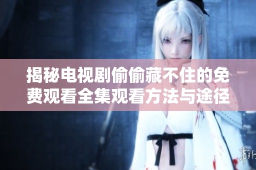 揭秘电视剧偷偷藏不住的免费观看全集观看方法与途径