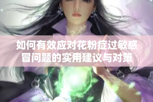 如何有效应对花粉症过敏感冒问题的实用建议与对策