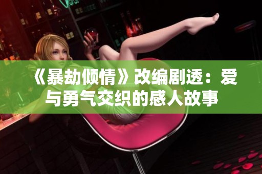 《暴劫倾情》改编剧透：爱与勇气交织的感人故事