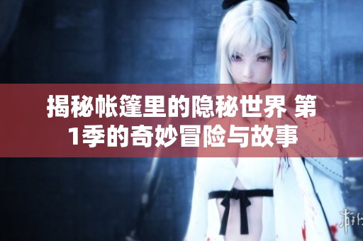 揭秘帐篷里的隐秘世界 第1季的奇妙冒险与故事