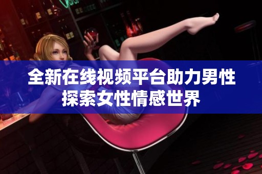 全新在线视频平台助力男性探索女性情感世界
