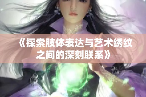 《探索肢体表达与艺术绣纹之间的深刻联系》