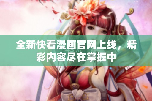 全新快看漫画官网上线，精彩内容尽在掌握中