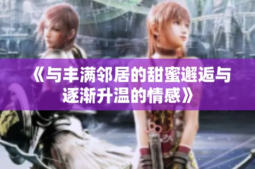 《与丰满邻居的甜蜜邂逅与逐渐升温的情感》