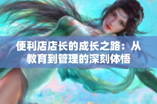 便利店店长的成长之路：从教育到管理的深刻体悟