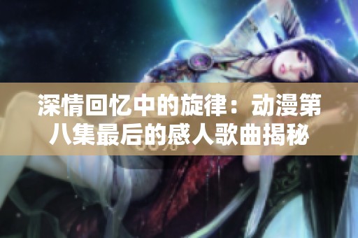 深情回忆中的旋律：动漫第八集最后的感人歌曲揭秘