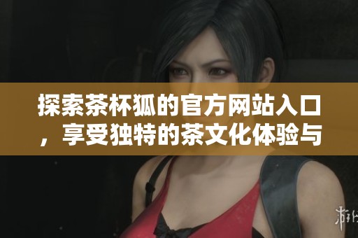 探索茶杯狐的官方网站入口，享受独特的茶文化体验与产品介绍