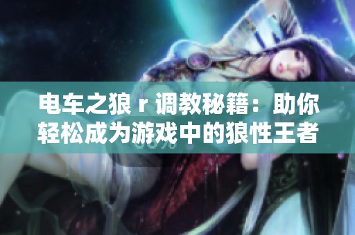电车之狼 r 调教秘籍：助你轻松成为游戏中的狼性王者